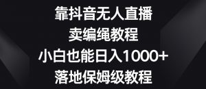 靠抖音无人直播，卖编绳教程，小白也能日入1000+，落地保姆级教程【揭秘】-林文副业站