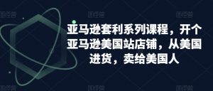 亚马逊套利系列课程,开个亚马逊美国站店铺,从美国进货,卖给美国人-林文副业站