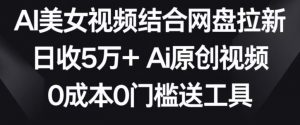 AI美女视频结合网盘拉新,日收5万+两分钟一条Ai原创视频,0成本0门槛送工具【揭秘】-林文副业站