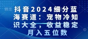 抖音2024细分蓝海赛道：宠物冷知识大全，收益稳定，月入五位数【揭秘】-林文副业站