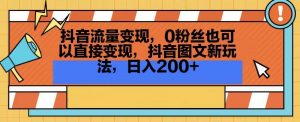 抖音流量变现，0粉丝也可以直接变现，抖音图文新玩法，日入200+【揭秘】-林文副业站