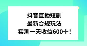 抖音直播短剧最新合规玩法，实测一天变现600+，教程+素材全解析【揭秘】-林文副业站