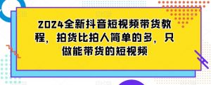 2024全新抖音短视频带货教程,拍货比拍人简单的多,只做能带货的短视频-林文副业站