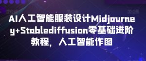 AI人工智能服装设计Midjourney+Stablediffusion零基础进阶教程,人工智能作图-林文副业站