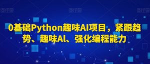 0基础Python趣味AI项目,紧跟趋势、趣味Al、强化编程能力-林文副业站