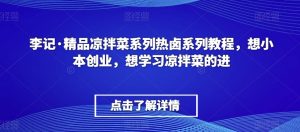 李记·精品凉拌菜系列热卤系列教程,想小本创业,想学习凉拌菜的进-林文副业站