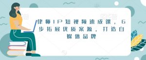律师IP短视频速成课,6步拓展优质案源,打造自媒体品牌-林文副业站