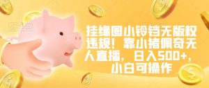 挂缘圈小铃铛无版权违规！靠小猪佩奇无人直播，日入500+，小白可操作【揭秘】-林文副业站