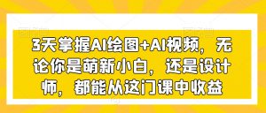 3天掌握AI绘图+AI视频，无论你是萌新小白，还是设计师，都能从这门课中收益-林文副业站