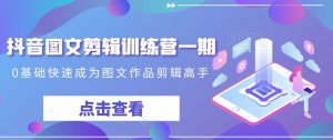 抖音图文剪辑训练营一期,0基础快速成为图文作品剪辑高手-林文副业站