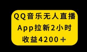 QQ音乐无人直播APP拉新，2小时收入4200，不封号新玩法【揭秘】-林文副业站