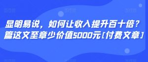 显明易说，如何让收入提升百十倍？‮篇这‬文‮至章‬少价值5000元[付费文章]-林文副业站