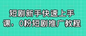 短剧新手快速上手课,0粉短剧推广教程-林文副业站