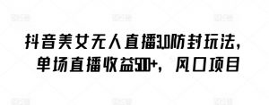 抖音美女无人直播3.0防封玩法，单场直播收益500+，风口项目【揭秘】-林文副业站