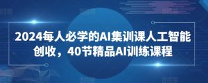 2024每人必学的AI集训课人工智能创收，40节精品AI训练课程-林文副业站