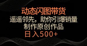 动态闪图带货,遥遥领先,冷门玩法,助你轻松引爆销量,日赚500+【揭秘】-林文副业站