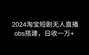 2024最新淘宝短剧无人直播，obs多窗口搭建，日收6000+【揭秘】-林文副业站