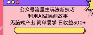 公众号流量主玩法新技巧，利用AI做民间故事 ，无脑式产出，简单易学，日收益300+【揭秘】-林文副业站
