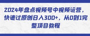 2024年盘点视频号中视频运营，快速过原创日入300+，从0到1完整项目教程-林文副业站