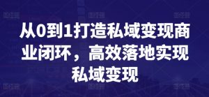 从0到1打造私域变现商业闭环，高效落地实现私域变现-林文副业站