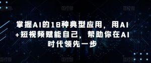 掌握AI的18种典型应用，用AI+短视频赋能自己，帮助你在AI时代领先一步-林文副业站