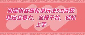 明星粉丝团私域玩法3.0变现稳定且暴力,全程干货,轻松上手【揭秘】-林文副业站
