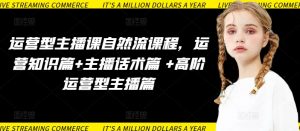 运营型主播课自然流课程，运营知识篇+主播话术篇 +高阶运营型主播篇-林文副业站