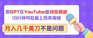 用GPT在YouTube做问答频道，10分钟可批量上百条视频，月入几千美刀不是问题【揭秘】-林文副业站