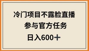 冷门项目不露脸直播，参与官方任务，日入600+【揭秘】-林文副业站