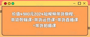 价值4980元2024短视频带货教程,带贷剪辑课+带货运营课+带货直播课+带货拍摄课-林文副业站