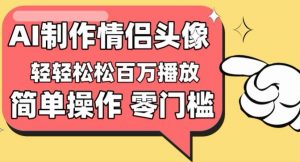 【零门槛高收益】情侣头像视频，播放量百万不是梦【揭秘】-林文副业站