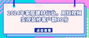 2024年家居建材行业，用短视频实现装修客户翻10倍-林文副业站