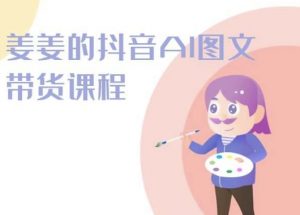 姜姜的抖音AI图文带货课程-姜姜抖音2024-林文副业站