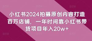 小红书2024拍摄原创内容打造百万店铺，一年时间靠小红书带货项目年入20w+-林文副业站