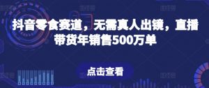 抖音零食赛道,无需真人出镜,直播带货年销售500万单【揭秘】-林文副业站