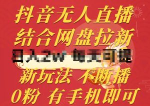 抖音无人直播,结合网盘拉新,新玩法不违规不断播,0粉有手机就能做【揭秘】-林文副业站