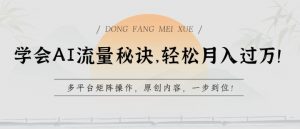 学会AI流量秘诀，轻松月入过w，多平台矩阵操作，原创内容，一步到位【揭秘】-林文副业站