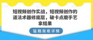 短视频创作实战,短视频创作的道法术器修底层,破卡点磨手艺拿结果-林文副业站