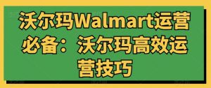 沃尔玛Walmart运营必备：沃尔玛高效运营技巧-林文副业站