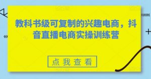 教科书级可复制的兴趣电商,抖音直播电商实操训练营-林文副业站