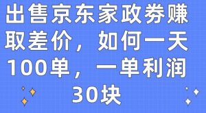 出售京东家政劵赚取差价，如何一天100单，一单利润30块【揭秘】-林文副业站