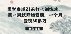 国学赛道21天打卡训练营，第一周就开始变现，一个月变现60多万-林文副业站