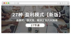 27种盈利模式【新版】会模式，赚大钱，解决企业六大困境 (27节课)-林文副业站