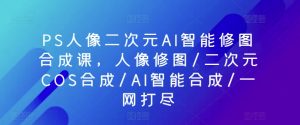 PS人像二次元AI智能修图合成课,人像修图/二次元COS合成/AI智能合成/一网打尽-林文副业站