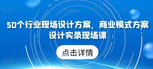 50个行业现场设计方案,商业模式方案设计实录现场课-林文副业站