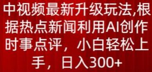 中视频最新升级玩法，根据热点新闻利用AI创作时事点评，日入300+【揭秘】-林文副业站