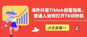 海外抖音Tiktok创富指南,普通人如何打开TK印钞机-林文副业站