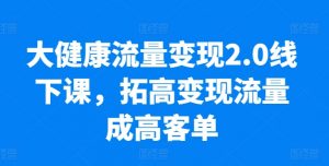 大健康流量变现2.0线下课，​拓高变现流量成高客单，业绩10倍增长，低粉高变现，只讲落地实操-林文副业站