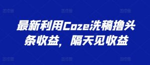 最新利用Coze洗稿撸头条收益，隔天见收益【揭秘】-林文副业站