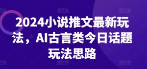 2024小说推文最新玩法，AI古言类今日话题玩法思路-林文副业站